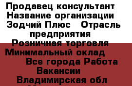 Продавец-консультант › Название организации ­ Зодчий-Плюс › Отрасль предприятия ­ Розничная торговля › Минимальный оклад ­ 17 000 - Все города Работа » Вакансии   . Владимирская обл.,Муромский р-н